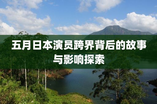 五月日本演員跨界背后的故事與影響探索