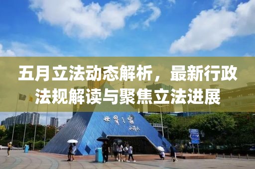 五月立法動態(tài)解析，最新行政法規(guī)解讀與聚焦立法進展