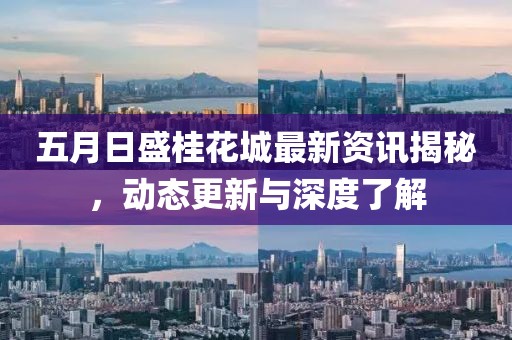 五月日盛桂花城最新資訊揭秘，動(dòng)態(tài)更新與深度了解
