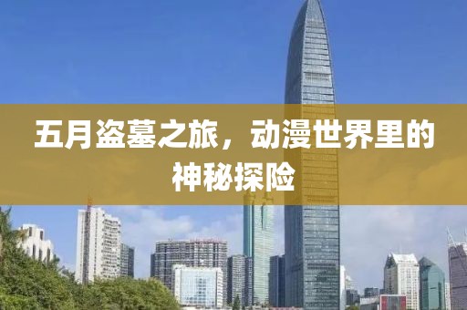 五月盜墓之旅，動(dòng)漫世界里的神秘探險(xiǎn)