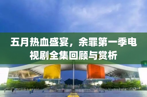 五月熱血盛宴，余罪第一季電視劇全集回顧與賞析