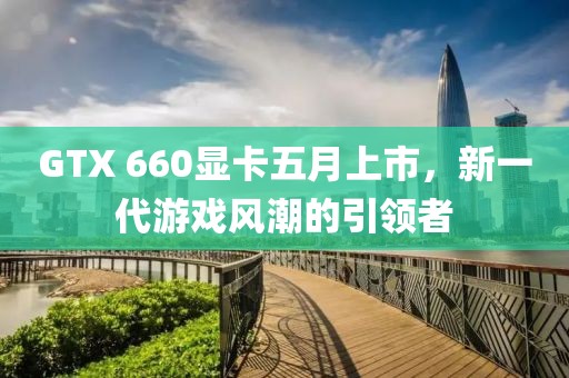 GTX 660顯卡五月上市，新一代游戲風(fēng)潮的引領(lǐng)者