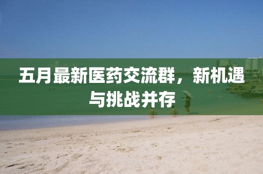 五月最新醫(yī)藥交流群，新機(jī)遇與挑戰(zhàn)并存