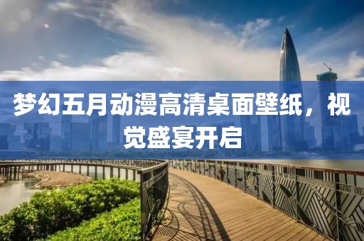 夢幻五月動漫高清桌面壁紙，視覺盛宴開啟