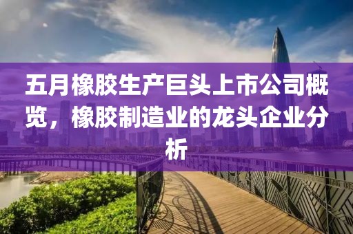 五月橡膠生產巨頭上市公司概覽，橡膠制造業(yè)的龍頭企業(yè)分析