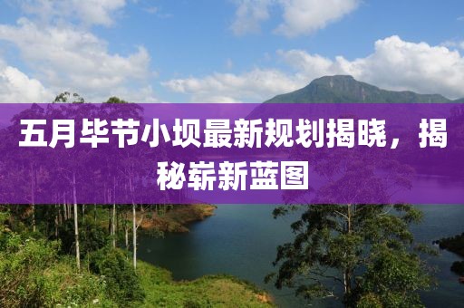 五月畢節(jié)小壩最新規(guī)劃揭曉，揭秘嶄新藍圖