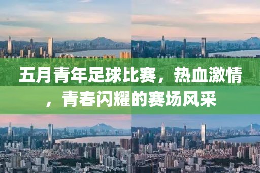 五月青年足球比賽，熱血激情，青春閃耀的賽場(chǎng)風(fēng)采