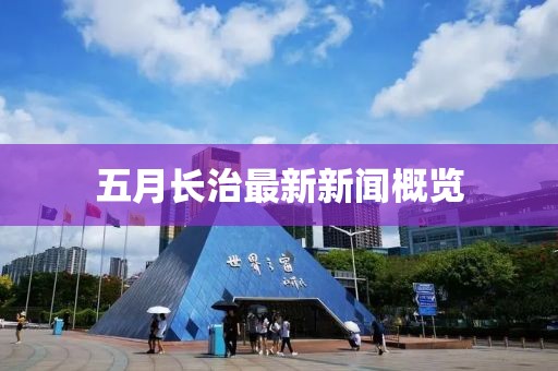 五月長(zhǎng)治最新新聞概覽
