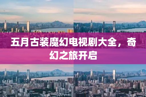 五月古裝魔幻電視劇大全，奇幻之旅開啟