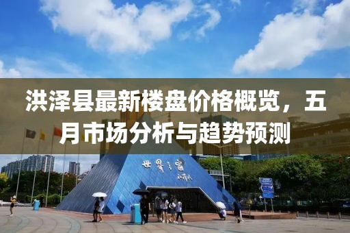 洪澤縣最新樓盤價(jià)格概覽，五月市場(chǎng)分析與趨勢(shì)預(yù)測(cè)