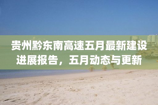 貴州黔東南高速五月最新建設(shè)進(jìn)展報(bào)告，五月動(dòng)態(tài)與更新