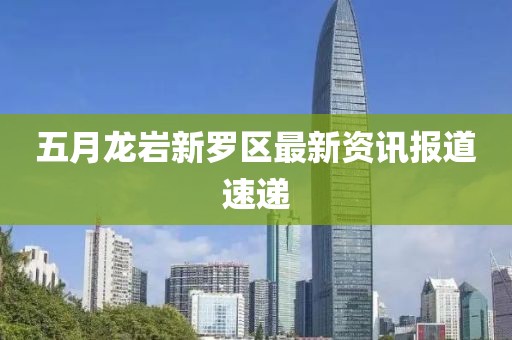 五月龍巖新羅區(qū)最新資訊報(bào)道速遞
