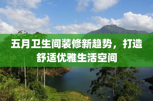 五月衛(wèi)生間裝修新趨勢(shì)，打造舒適優(yōu)雅生活空間