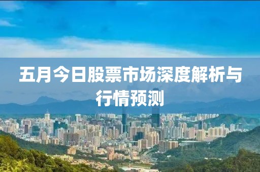五月今日股票市場(chǎng)深度解析與行情預(yù)測(cè)