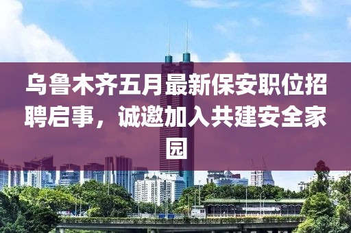 烏魯木齊五月最新保安職位招聘啟事，誠邀加入共建安全家園