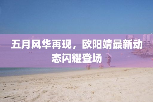 五月風(fēng)華再現(xiàn)，歐陽靖最新動態(tài)閃耀登場