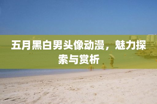 五月黑白男頭像動漫，魅力探索與賞析