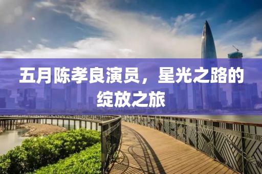 五月陳孝良演員，星光之路的綻放之旅