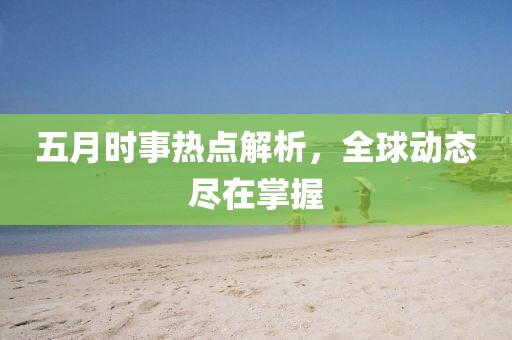 五月時事熱點(diǎn)解析，全球動態(tài)盡在掌握