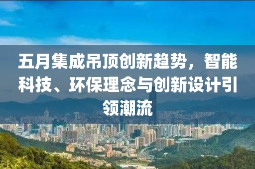 五月集成吊頂創(chuàng)新趨勢，智能科技、環(huán)保理念與創(chuàng)新設(shè)計引領(lǐng)潮流