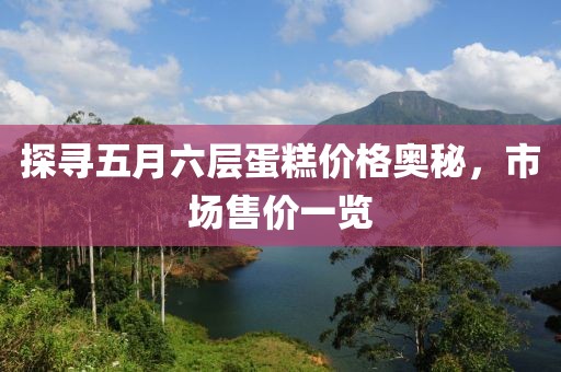 探尋五月六層蛋糕價格奧秘，市場售價一覽