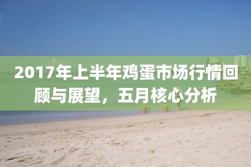 2017年上半年雞蛋市場(chǎng)行情回顧與展望，五月核心分析