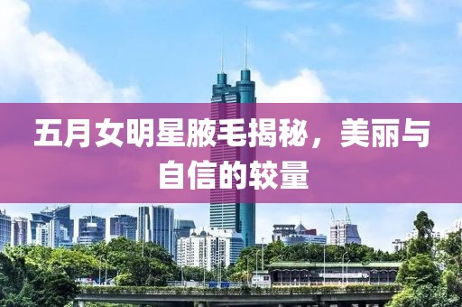 五月女明星腋毛揭秘，美麗與自信的較量