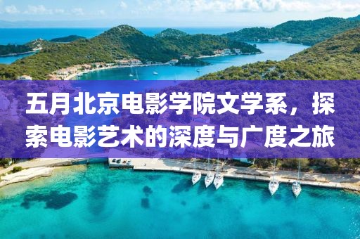 五月北京電影學(xué)院文學(xué)系，探索電影藝術(shù)的深度與廣度之旅