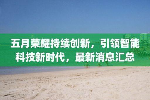 五月榮耀持續(xù)創(chuàng)新，引領(lǐng)智能科技新時(shí)代，最新消息匯總