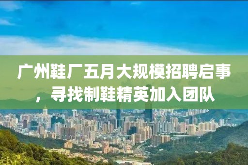 廣州鞋廠五月大規(guī)模招聘啟事，尋找制鞋精英加入團(tuán)隊(duì)