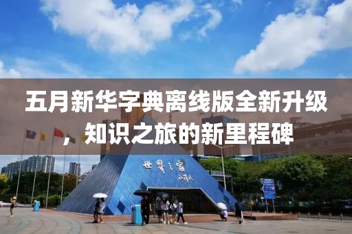 五月新華字典離線版全新升級(jí)，知識(shí)之旅的新里程碑