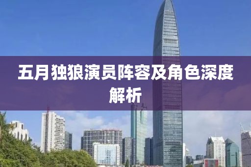 五月獨狼演員陣容及角色深度解析