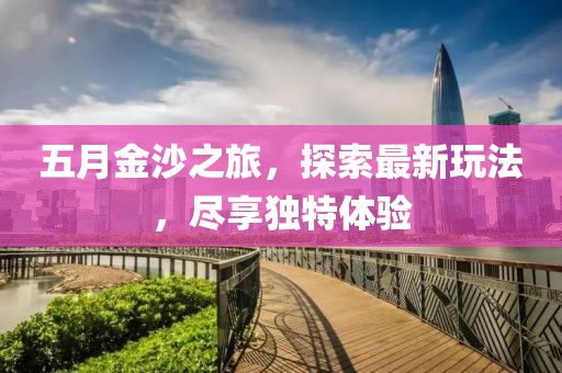 五月金沙之旅，探索最新玩法，盡享獨特體驗