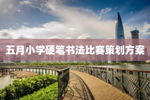 五月小學(xué)硬筆書法比賽策劃方案