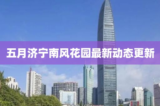 五月濟(jì)寧南風(fēng)花園最新動(dòng)態(tài)更新