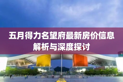 五月得力名望府最新房?jī)r(jià)信息解析與深度探討