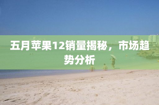 五月蘋(píng)果12銷(xiāo)量揭秘，市場(chǎng)趨勢(shì)分析