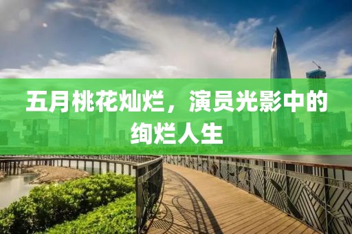 五月桃花燦爛，演員光影中的絢爛人生