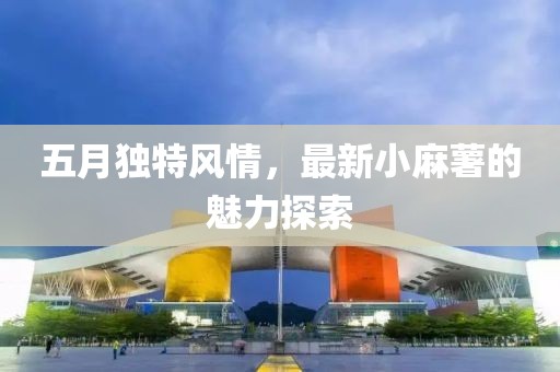 五月獨(dú)特風(fēng)情，最新小麻薯的魅力探索