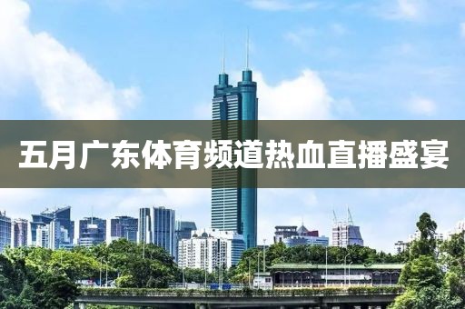 五月廣東體育頻道熱血直播盛宴