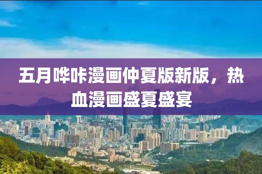 五月嘩咔漫畫仲夏版新版，熱血漫畫盛夏盛宴