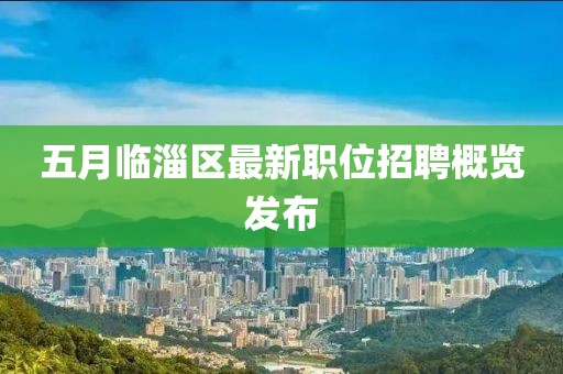 五月臨淄區(qū)最新職位招聘概覽發(fā)布