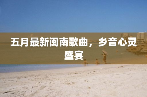 五月最新閩南歌曲，鄉(xiāng)音心靈盛宴