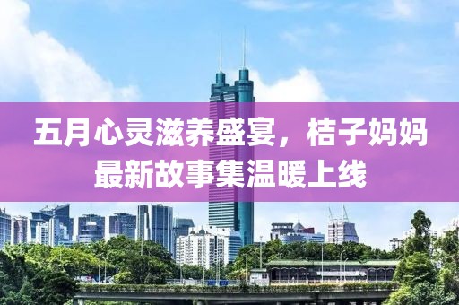 五月心靈滋養(yǎng)盛宴，桔子?jì)寢屪钚鹿适录瘻嘏暇€
