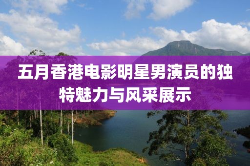 五月香港電影明星男演員的獨(dú)特魅力與風(fēng)采展示