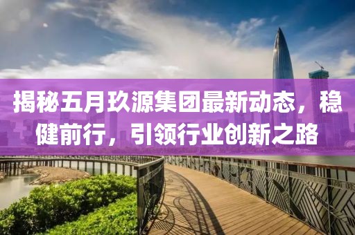 揭秘五月玖源集團最新動態(tài)，穩(wěn)健前行，引領(lǐng)行業(yè)創(chuàng)新之路