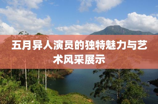 五月異人演員的獨特魅力與藝術(shù)風(fēng)采展示