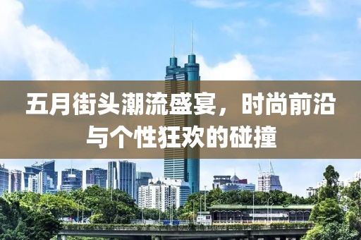 五月街頭潮流盛宴，時(shí)尚前沿與個(gè)性狂歡的碰撞
