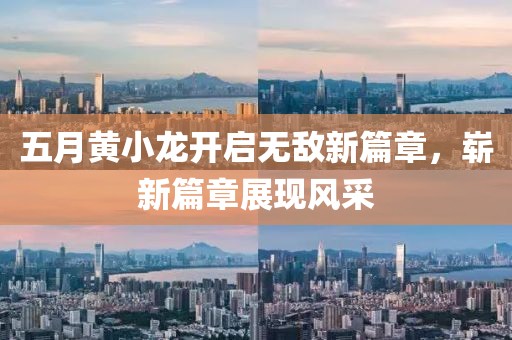 五月黃小龍開啟無敵新篇章，嶄新篇章展現(xiàn)風(fēng)采