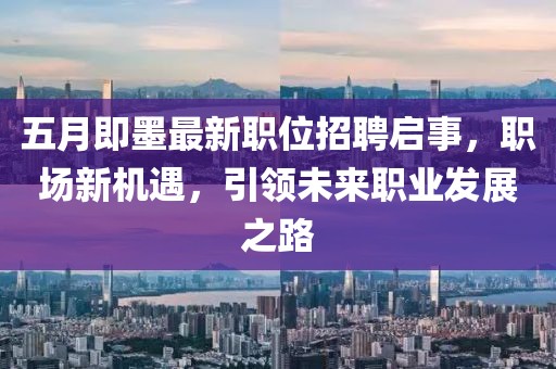 五月即墨最新職位招聘啟事，職場新機遇，引領(lǐng)未來職業(yè)發(fā)展之路